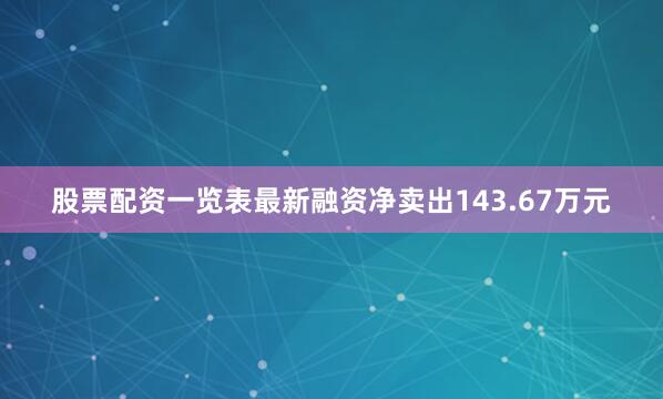 股票配资一览表最新融资净卖出143.67万元