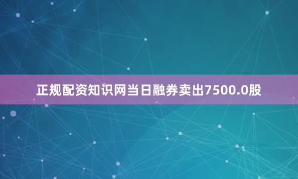正规配资知识网当日融券卖出7500.0股