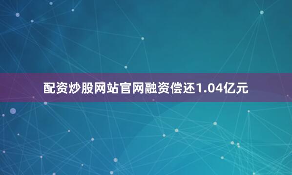配资炒股网站官网融资偿还1.04亿元
