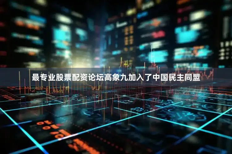 最专业股票配资论坛高象九加入了中国民主同盟