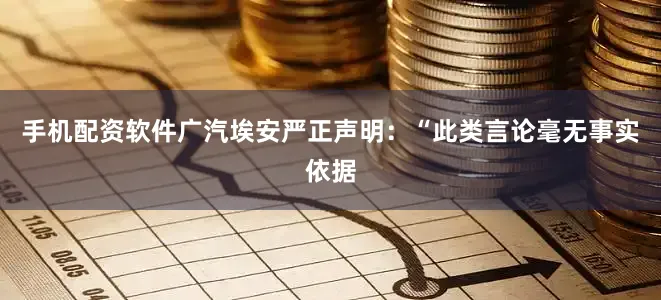 手机配资软件广汽埃安严正声明：“此类言论毫无事实依据