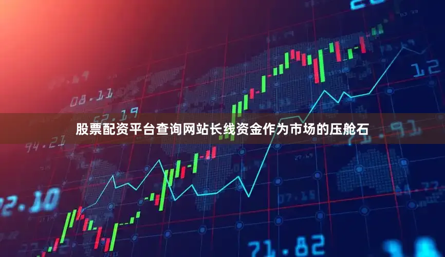股票配资平台查询网站长线资金作为市场的压舱石