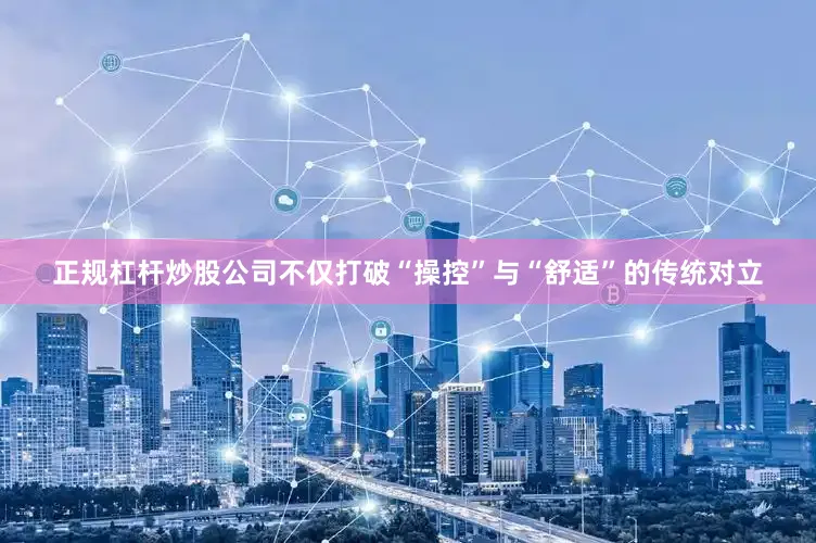 正规杠杆炒股公司不仅打破“操控”与“舒适”的传统对立