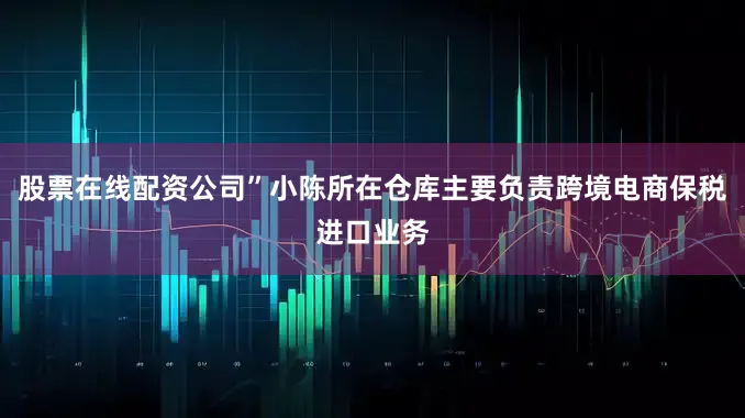 股票在线配资公司”小陈所在仓库主要负责跨境电商保税进口业务