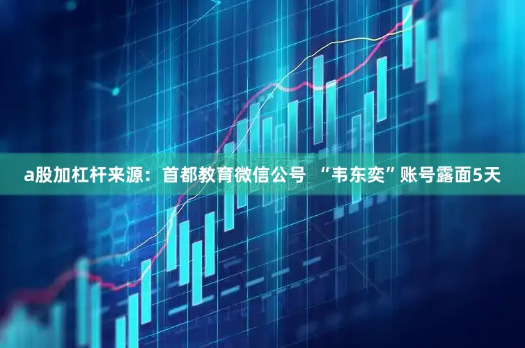 a股加杠杆来源：首都教育微信公号  “韦东奕”账号露面5天