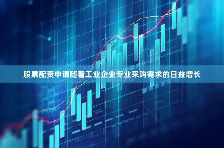 股票配资申请随着工业企业专业采购需求的日益增长