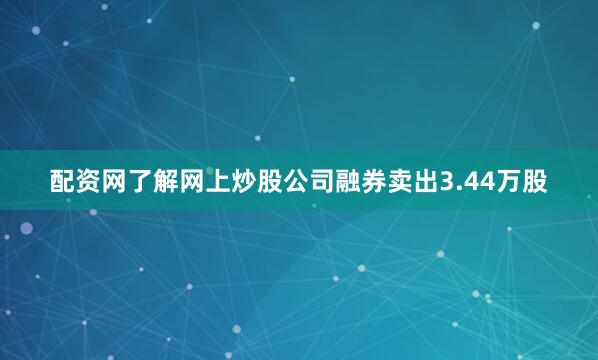 配资网了解网上炒股公司融券卖出3.44万股