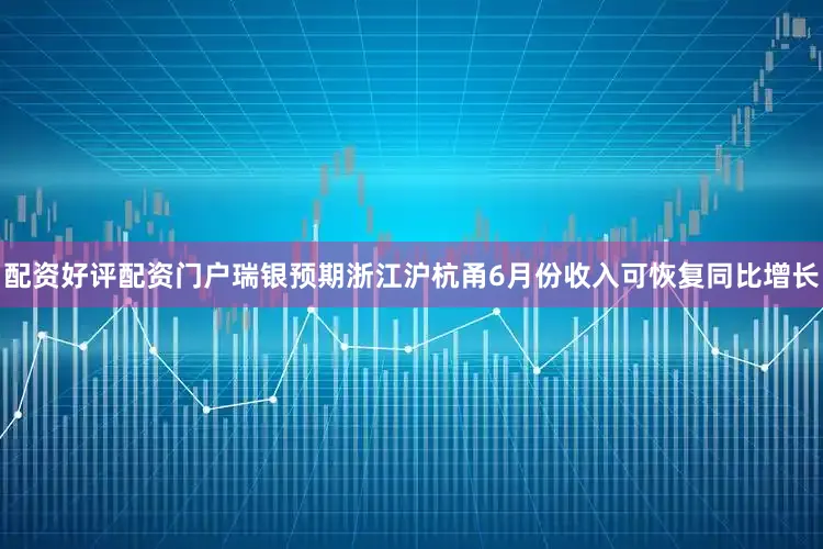 配资好评配资门户瑞银预期浙江沪杭甬6月份收入可恢复同比增长
