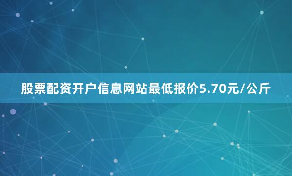 股票配资开户信息网站最低报价5.70元/公斤