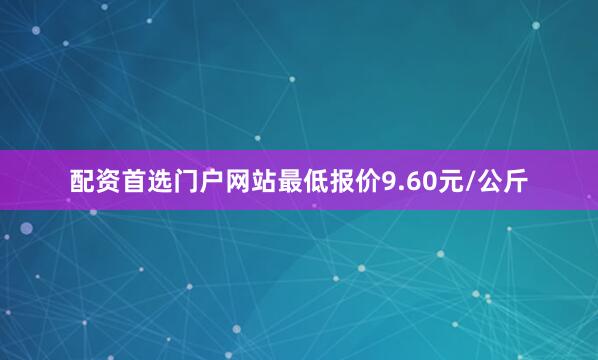 配资首选门户网站最低报价9.60元/公斤