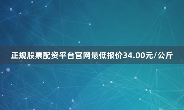 正规股票配资平台官网最低报价34.00元/公斤