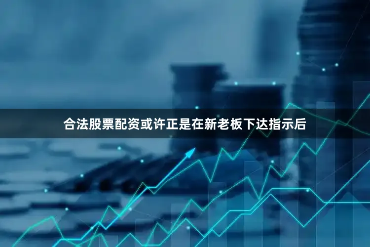 合法股票配资或许正是在新老板下达指示后