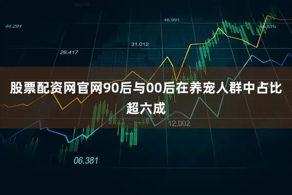 股票配资网官网90后与00后在养宠人群中占比超六成
