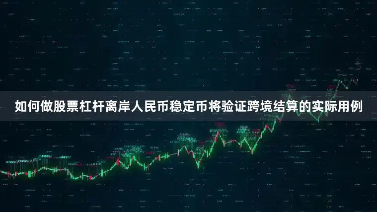 如何做股票杠杆离岸人民币稳定币将验证跨境结算的实际用例