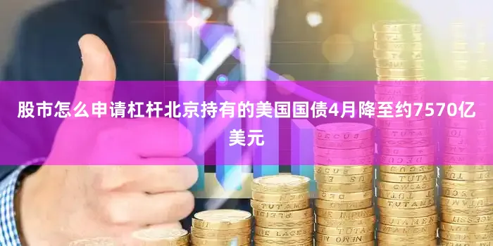 股市怎么申请杠杆北京持有的美国国债4月降至约7570亿美元