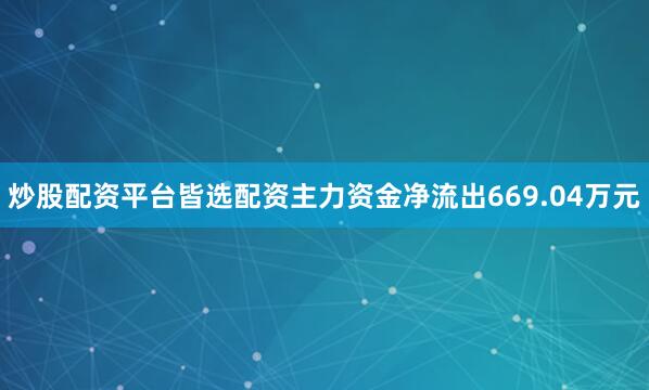 炒股配资平台皆选配资主力资金净流出669.04万元