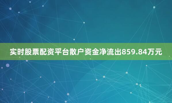 实时股票配资平台散户资金净流出859.84万元