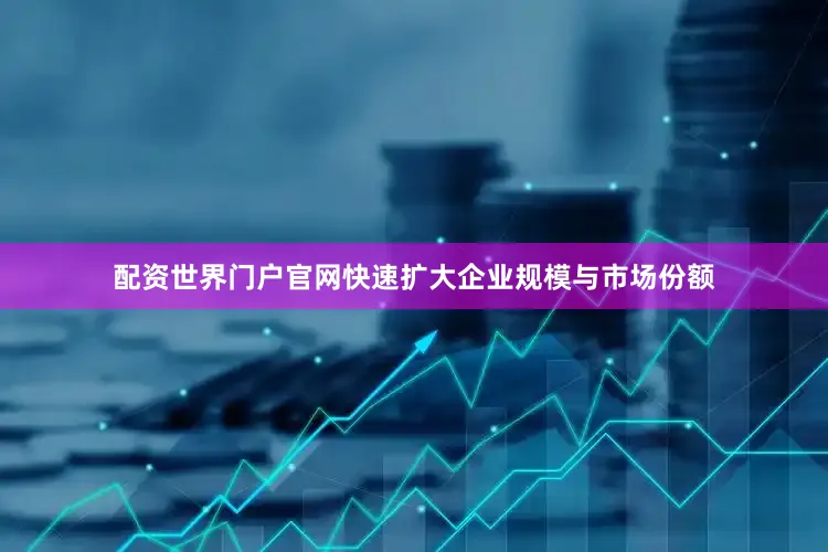 配资世界门户官网快速扩大企业规模与市场份额