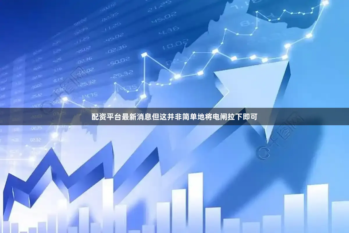 配资平台最新消息但这并非简单地将电闸拉下即可