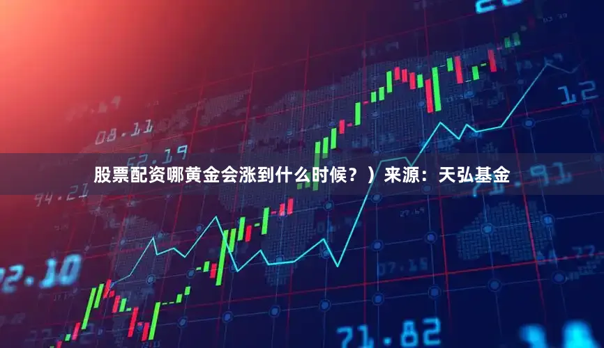 股票配资哪黄金会涨到什么时候？）来源：天弘基金