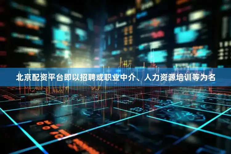 北京配资平台即以招聘或职业中介、人力资源培训等为名