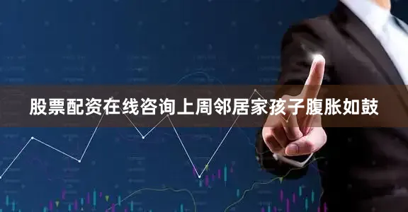 股票配资在线咨询上周邻居家孩子腹胀如鼓