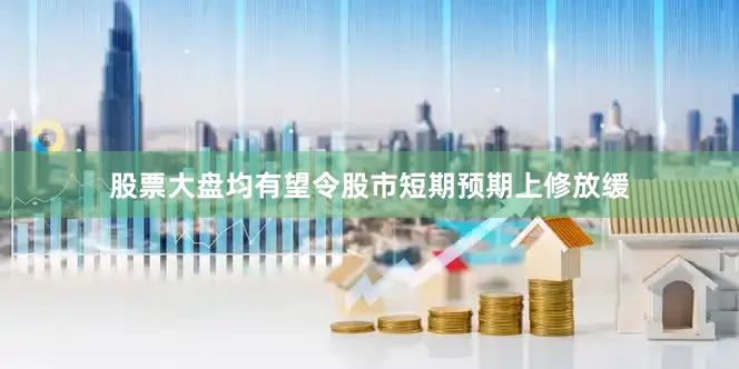 股票大盘均有望令股市短期预期上修放缓