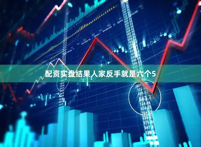 配资实盘结果人家反手就是六个5