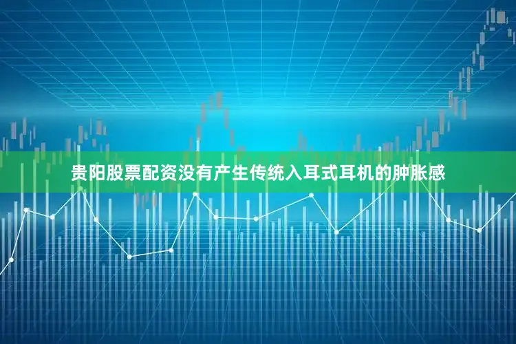 贵阳股票配资没有产生传统入耳式耳机的肿胀感