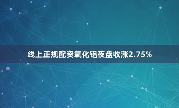 线上正规配资氧化铝夜盘收涨2.75%