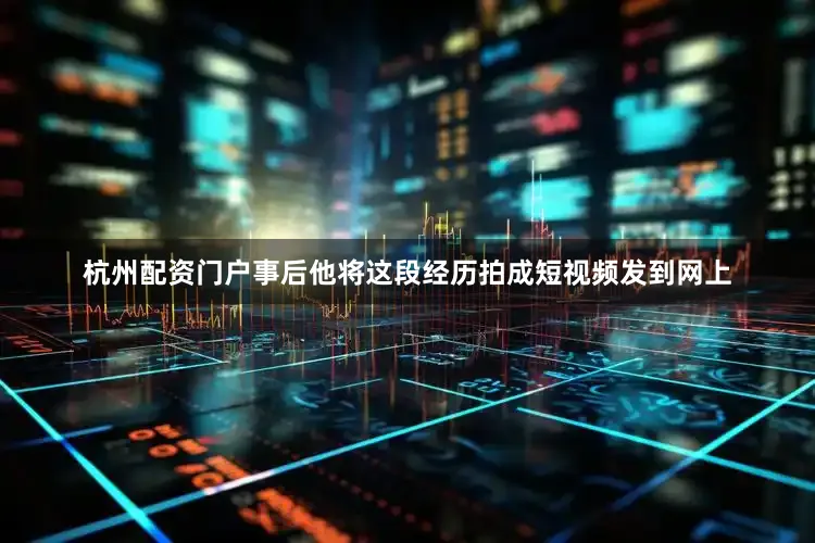 杭州配资门户事后他将这段经历拍成短视频发到网上