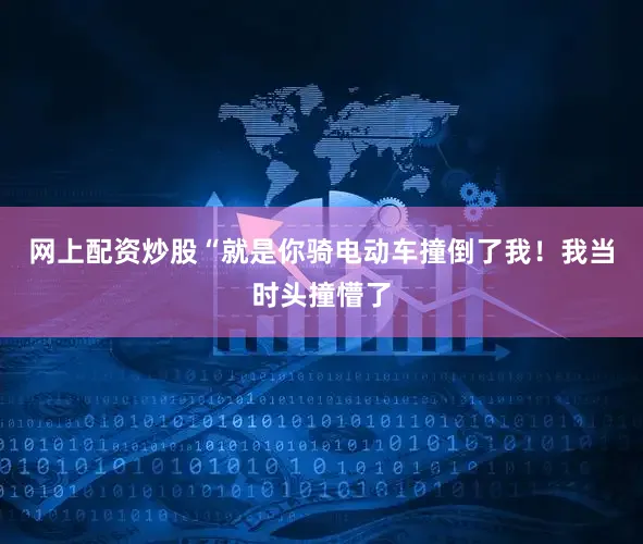 网上配资炒股“就是你骑电动车撞倒了我！我当时头撞懵了