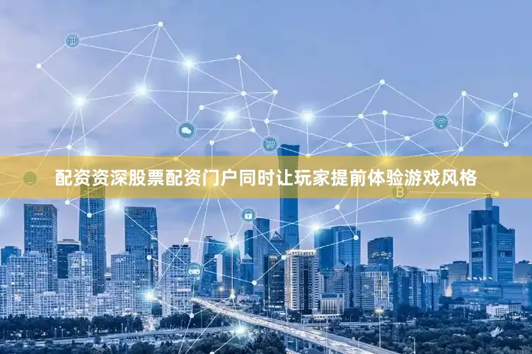 配资资深股票配资门户同时让玩家提前体验游戏风格