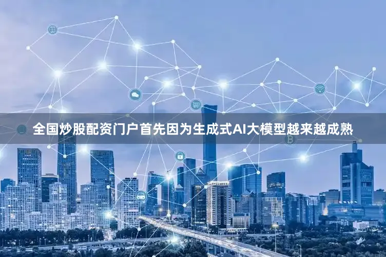 全国炒股配资门户首先因为生成式AI大模型越来越成熟