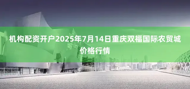机构配资开户2025年7月14日重庆双福国际农贸城价格行情