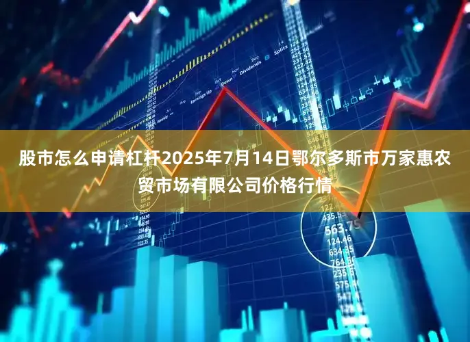 股市怎么申请杠杆2025年7月14日鄂尔多斯市万家惠农贸市场有限公司价格行情
