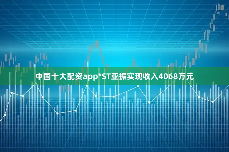 中国十大配资app*ST亚振实现收入4068万元
