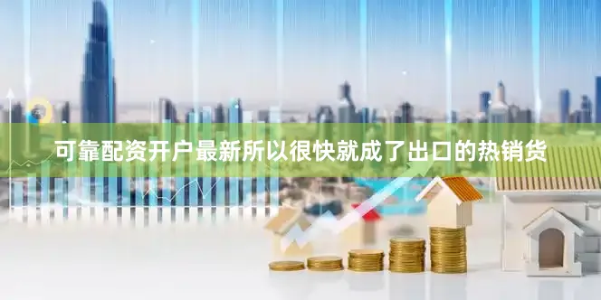 可靠配资开户最新所以很快就成了出口的热销货
