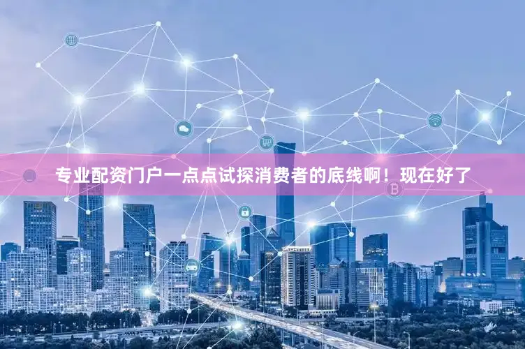 专业配资门户一点点试探消费者的底线啊！现在好了