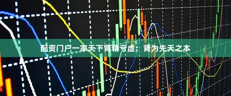 配资门户一家天下肾精亏虚：肾为先天之本