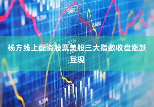 杨方线上配资股票美股三大指数收盘涨跌互现