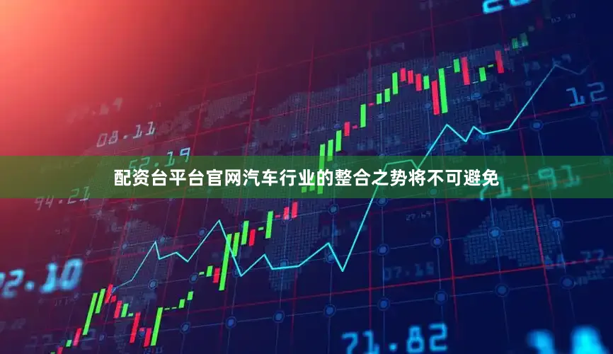 配资台平台官网汽车行业的整合之势将不可避免