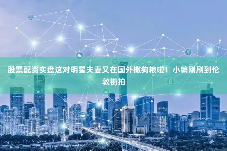 股票配资实盘这对明星夫妻又在国外撒狗粮啦！小编刚刷到伦敦街拍