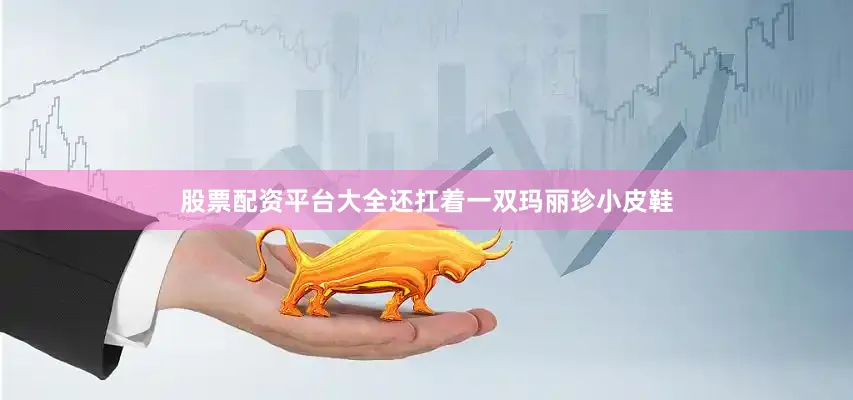 股票配资平台大全还扛着一双玛丽珍小皮鞋