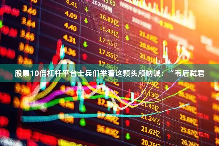 股票10倍杠杆平台士兵们举着这颗头颅呐喊：“韦后弑君