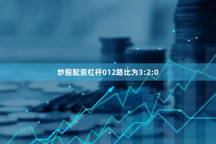 炒股配资杠杆012路比为3:2:0