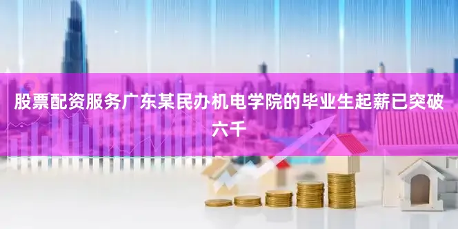 股票配资服务广东某民办机电学院的毕业生起薪已突破六千
