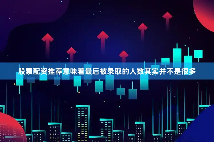股票配资推荐意味着最后被录取的人数其实并不是很多