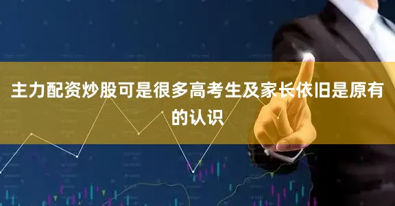 主力配资炒股可是很多高考生及家长依旧是原有的认识
