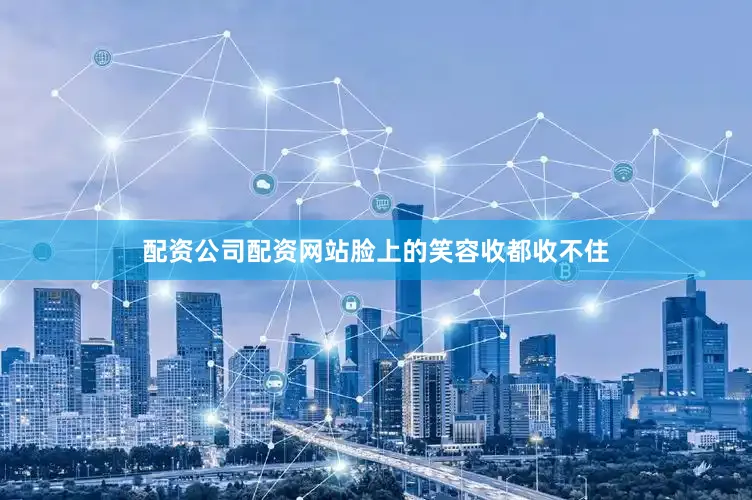 配资公司配资网站脸上的笑容收都收不住